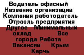 Водитель офисный › Название организации ­ Компания-работодатель › Отрасль предприятия ­ Другое › Минимальный оклад ­ 52 000 - Все города Работа » Вакансии   . Крым,Керчь